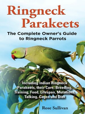 cover image of Ringneck Parakeets, the Complete Owner's Guide to Ringneck Parrots Including Indian Ringneck Parakeets, their Care, Breeding, Training, Food, Lifespan, Mutations, Talking, Cages and Diet